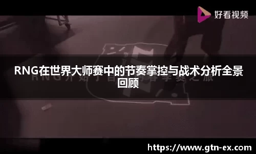 RNG在世界大师赛中的节奏掌控与战术分析全景回顾