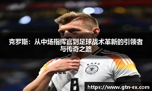 克罗斯：从中场指挥官到足球战术革新的引领者与传奇之路