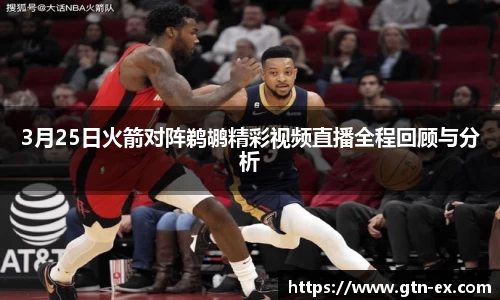 3月25日火箭对阵鹈鹕精彩视频直播全程回顾与分析
